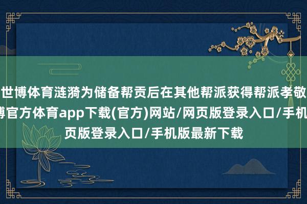 世博体育涟漪为储备帮贡后在其他帮派获得帮派孝敬的时间-世博官方体育app下载(官方)网站/网页版登录入口/手机版最新下载