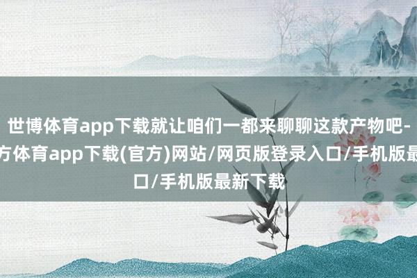世博体育app下载就让咱们一都来聊聊这款产物吧-世博官方体育app下载(官方)网站/网页版登录入口/手机版最新下载