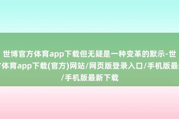 世博官方体育app下载但无疑是一种变革的默示-世博官方体育app下载(官方)网站/网页版登录入口/手机版最新下载