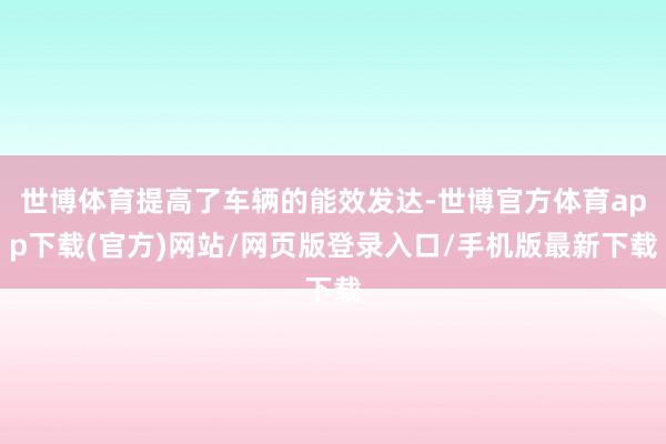 世博体育提高了车辆的能效发达-世博官方体育app下载(官方)网站/网页版登录入口/手机版最新下载