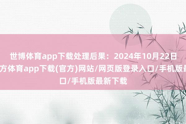 世博体育app下载处理后果:2024年10月22日-世博官方体育app下载(官方)网站/网页版登录入口/手机版最新下载