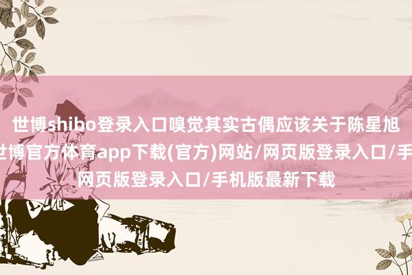 世博shibo登录入口嗅觉其实古偶应该关于陈星旭更有加成点-世博官方体育app下载(官方)网站/网页版登录入口/手机版最新下载