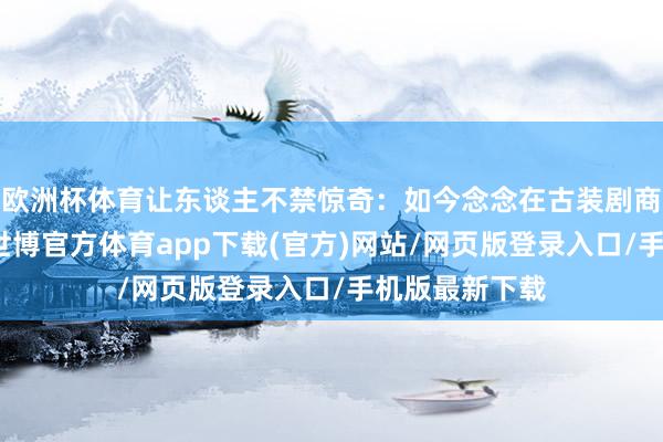 欧洲杯体育让东谈主不禁惊奇：如今念念在古装剧商场杀出重围-世博官方体育app下载(官方)网站/网页版登录入口/手机版最新下载