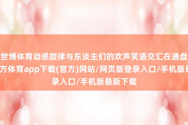世博体育动感旋律与东谈主们的欢声笑语交汇在通盘-世博官方体育app下载(官方)网站/网页版登录入口/手机版最新下载