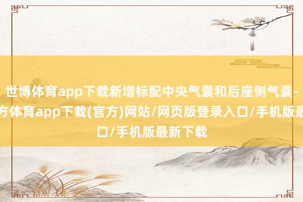 世博体育app下载新增标配中央气囊和后座侧气囊-世博官方体育app下载(官方)网站/网页版登录入口/手机版最新下载