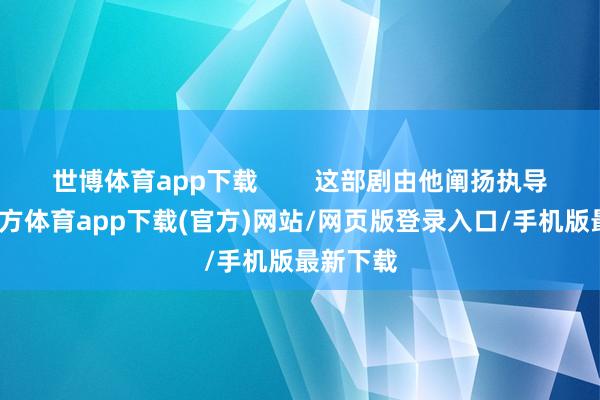 世博体育app下载        这部剧由他阐扬执导-世博官方体育app下载(官方)网站/网页版登录入口/手机版最新下载