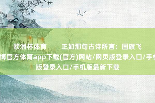 欧洲杯体育        正如那句古诗所言：国旗飞动心自重-世博官方体育app下载(官方)网站/网页版登录入口/手机版最新下载