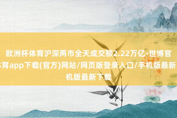 欧洲杯体育沪深两市全天成交额2.22万亿-世博官方体育app下载(官方)网站/网页版登录入口/手机版最新下载