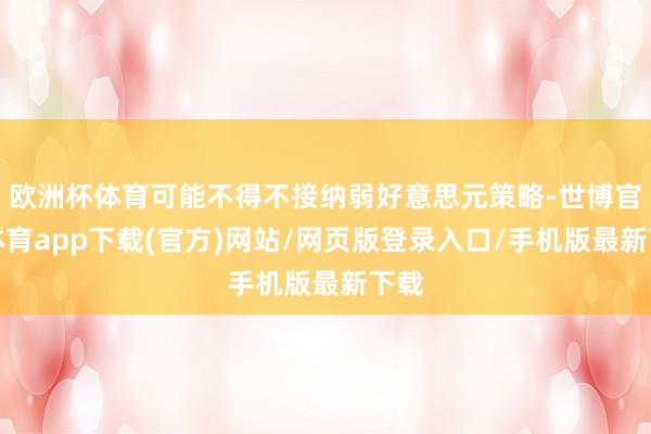 欧洲杯体育可能不得不接纳弱好意思元策略-世博官方体育app下载(官方)网站/网页版登录入口/手机版最新下载