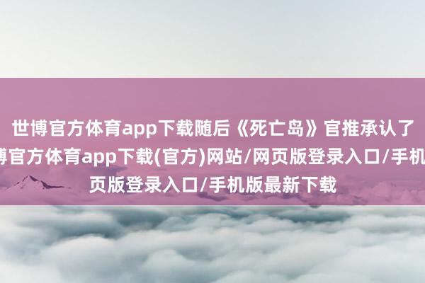 世博官方体育app下载随后《死亡岛》官推承认了这小数-世博官方体育app下载(官方)网站/网页版登录入口/手机版最新下载
