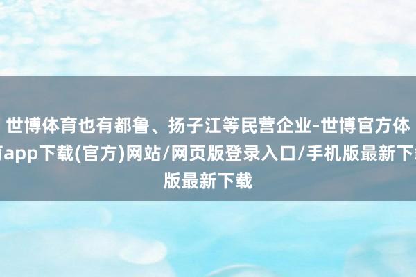 世博体育也有都鲁、扬子江等民营企业-世博官方体育app下载(官方)网站/网页版登录入口/手机版最新下载