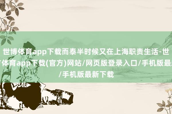 世博体育app下载而泰半时候又在上海职责生活-世博官方体育app下载(官方)网站/网页版登录入口/手机版最新下载