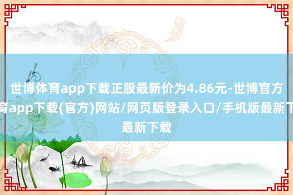 世博体育app下载正股最新价为4.86元-世博官方体育app下载(官方)网站/网页版登录入口/手机版最新下载