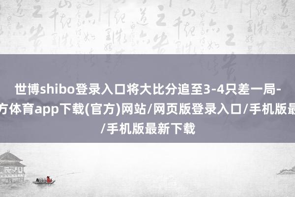 世博shibo登录入口将大比分追至3-4只差一局-世博官方体育app下载(官方)网站/网页版登录入口/手机版最新下载