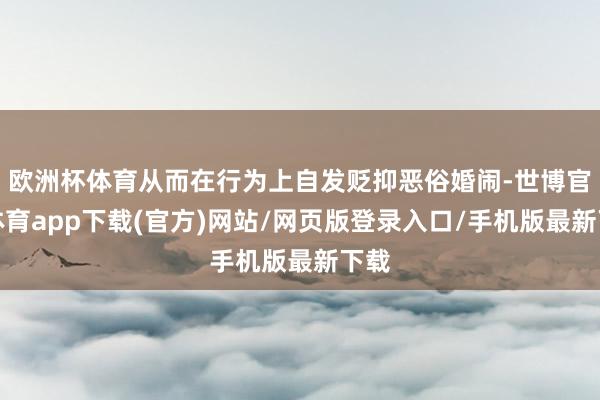 欧洲杯体育从而在行为上自发贬抑恶俗婚闹-世博官方体育app下载(官方)网站/网页版登录入口/手机版最新下载