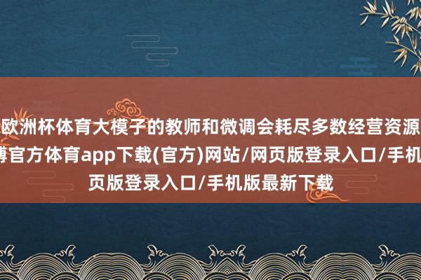 欧洲杯体育大模子的教师和微调会耗尽多数经营资源和时分-世博官方体育app下载(官方)网站/网页版登录入口/手机版最新下载