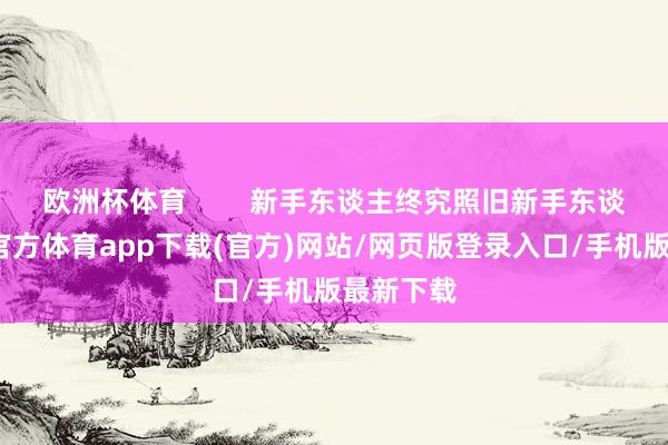 欧洲杯体育        新手东谈主终究照旧新手东谈主-世博官方体育app下载(官方)网站/网页版登录入口/手机版最新下载
