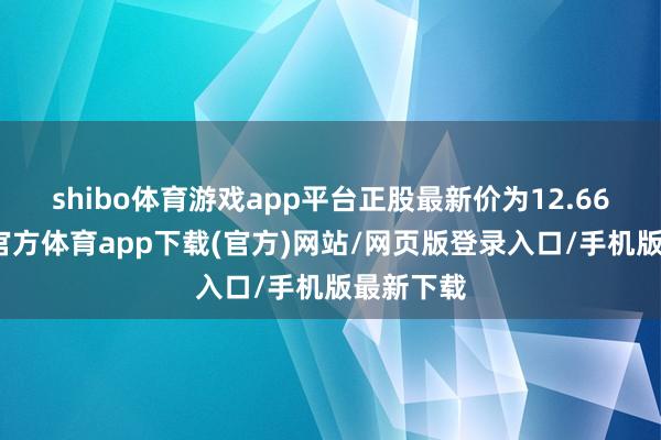 shibo体育游戏app平台正股最新价为12.66元-世博官方体育app下载(官方)网站/网页版登录入口/手机版最新下载