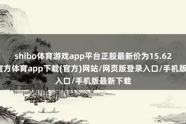 shibo体育游戏app平台正股最新价为15.62元-世博官方体育app下载(官方)网站/网页版登录入口/手机版最新下载