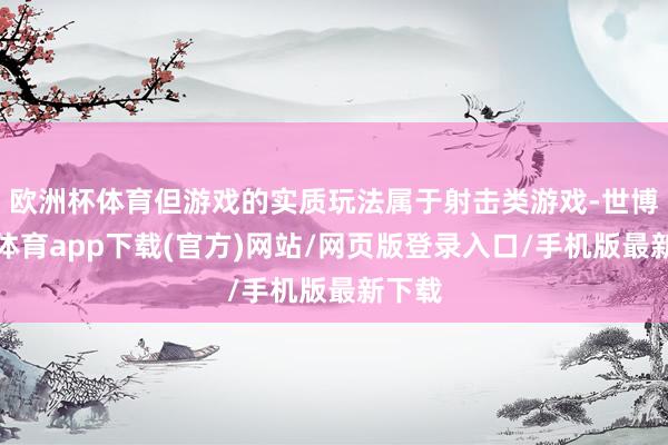 欧洲杯体育但游戏的实质玩法属于射击类游戏-世博官方体育app下载(官方)网站/网页版登录入口/手机版最新下载