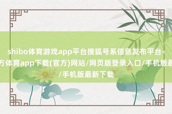 shibo体育游戏app平台搜狐号系信息发布平台-世博官方体育app下载(官方)网站/网页版登录入口/手机版最新下载