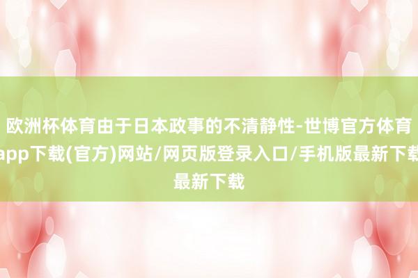 欧洲杯体育由于日本政事的不清静性-世博官方体育app下载(官方)网站/网页版登录入口/手机版最新下载