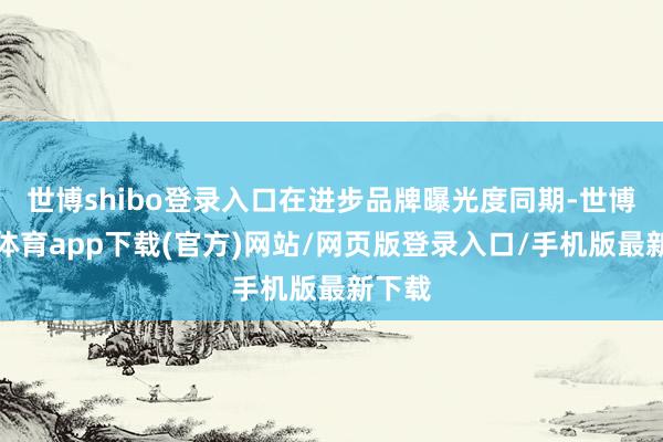 世博shibo登录入口在进步品牌曝光度同期-世博官方体育app下载(官方)网站/网页版登录入口/手机版最新下载