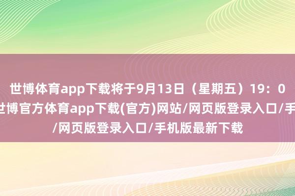 世博体育app下载将于9月13日(星期五)19:00至21:00-世博官方体育app下载(官方)网站/网页版登录入口/手机版最新下载