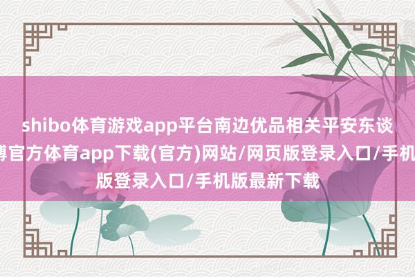shibo体育游戏app平台南边优品相关平安东谈主示意-世博官方体育app下载(官方)网站/网页版登录入口/手机版最新下载