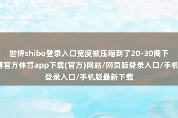 世博shibo登录入口宽度被压缩到了20-30阁下的宽度-世博官方体育app下载(官方)网站/网页版登录入口/手机版最新下载