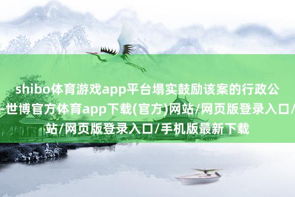 shibo体育游戏app平台塌实鼓励该案的行政公益诉讼关系使命-世博官方体育app下载(官方)网站/网页版登录入口/手机版最新下载