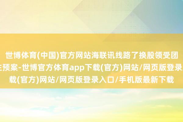 世博体育(中国)官方网站海联讯线路了换股领受团结杭汽轮B暨关系交往预案-世博官方体育app下载(官方)网站/网页版登录入口/手机版最新下载