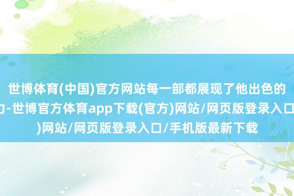 世博体育(中国)官方网站每一部都展现了他出色的演技和私有的魔力-世博官方体育app下载(官方)网站/网页版登录入口/手机版最新下载