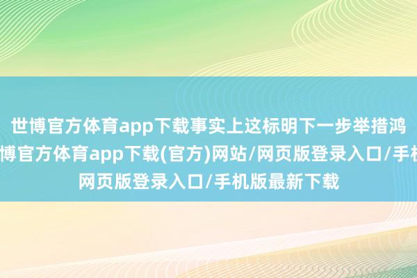 世博官方体育app下载事实上这标明下一步举措鸿沟将较小-世博官方体育app下载(官方)网站/网页版登录入口/手机版最新下载
