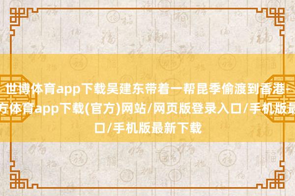 世博体育app下载吴建东带着一帮昆季偷渡到香港-世博官方体育app下载(官方)网站/网页版登录入口/手机版最新下载