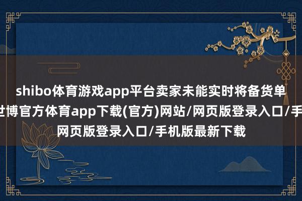 shibo体育游戏app平台卖家未能实时将备货单加入发货台-世博官方体育app下载(官方)网站/网页版登录入口/手机版最新下载