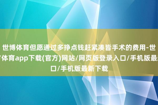 世博体育但愿通过多挣点钱赶紧凑皆手术的费用-世博官方体育app下载(官方)网站/网页版登录入口/手机版最新下载