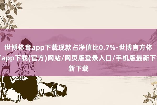 世博体育app下载现款占净值比0.7%-世博官方体育app下载(官方)网站/网页版登录入口/手机版最新下载