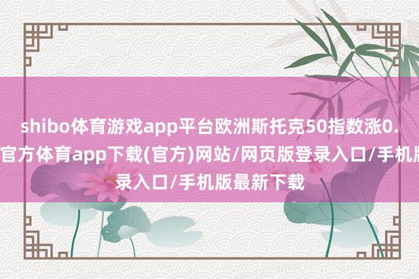 shibo体育游戏app平台欧洲斯托克50指数涨0.52%-世博官方体育app下载(官方)网站/网页版登录入口/手机版最新下载