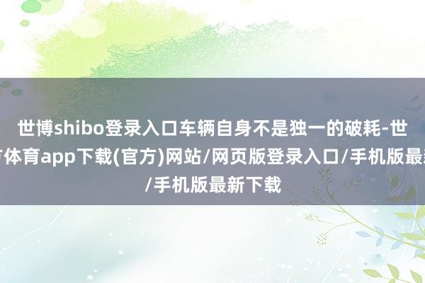 世博shibo登录入口车辆自身不是独一的破耗-世博官方体育app下载(官方)网站/网页版登录入口/手机版最新下载