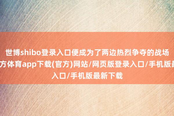 世博shibo登录入口便成为了两边热烈争夺的战场-世博官方体育app下载(官方)网站/网页版登录入口/手机版最新下载