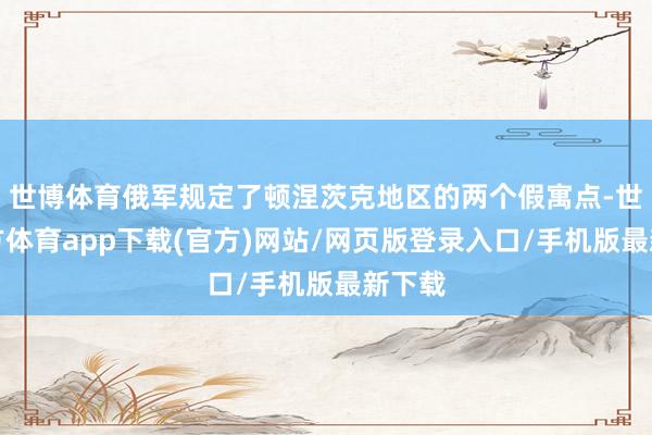 世博体育俄军规定了顿涅茨克地区的两个假寓点-世博官方体育app下载(官方)网站/网页版登录入口/手机版最新下载