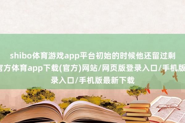 shibo体育游戏app平台初始的时候他还留过剩力-世博官方体育app下载(官方)网站/网页版登录入口/手机版最新下载