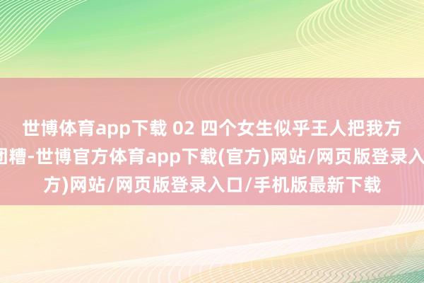 世博体育app下载 02 四个女生似乎王人把我方的东谈主生过得一团糟-世博官方体育app下载(官方)网站/网页版登录入口/手机版最新下载