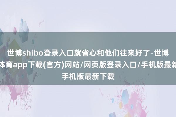 世博shibo登录入口就省心和他们往来好了-世博官方体育app下载(官方)网站/网页版登录入口/手机版最新下载