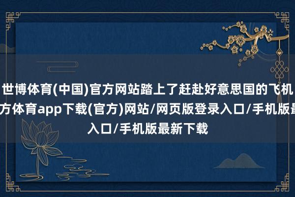 世博体育(中国)官方网站踏上了赶赴好意思国的飞机-世博官方体育app下载(官方)网站/网页版登录入口/手机版最新下载