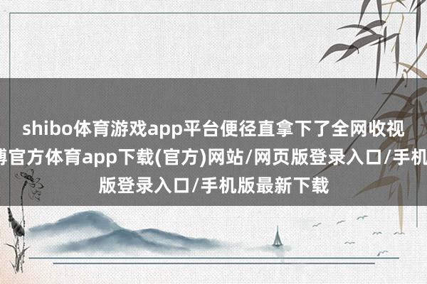 shibo体育游戏app平台便径直拿下了全网收视率第一-世博官方体育app下载(官方)网站/网页版登录入口/手机版最新下载
