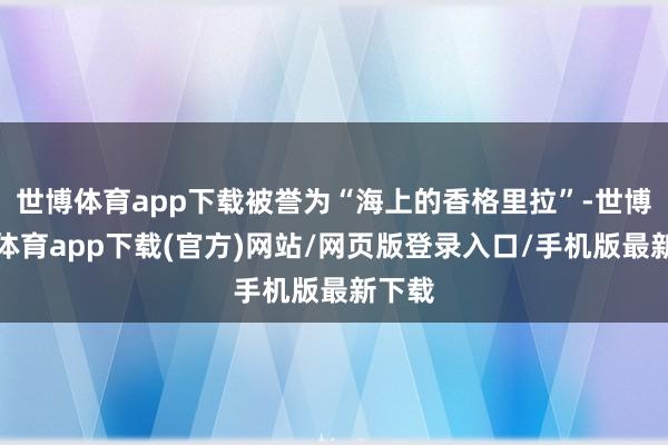 世博体育app下载被誉为“海上的香格里拉”-世博官方体育app下载(官方)网站/网页版登录入口/手机版最新下载