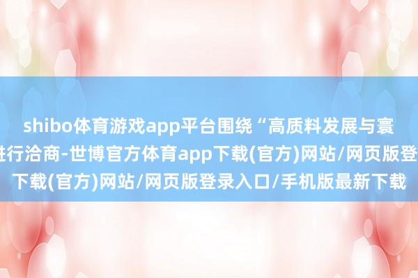 shibo体育游戏app平台围绕“高质料发展与寰球期盼奈何互相建立”进行洽商-世博官方体育app下载(官方)网站/网页版登录入口/手机版最新下载
