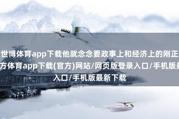 世博体育app下载他就念念要政事上和经济上的刚正-世博官方体育app下载(官方)网站/网页版登录入口/手机版最新下载